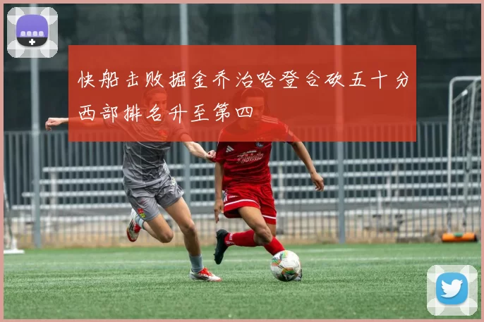 快船击败掘金乔治哈登合砍五十分西部排名升至第四