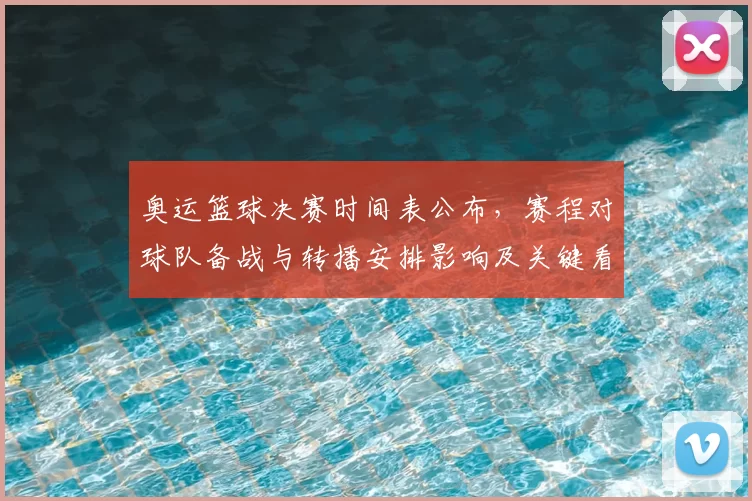 奥运篮球决赛时间表公布，赛程对球队备战与转播安排影响及关键看点