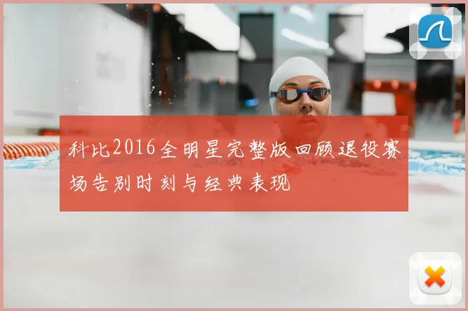 科比2016全明星完整版回顾退役赛场告别时刻与经典表现