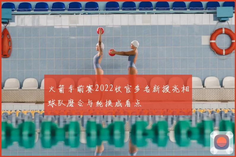 火箭季前赛2022收官多名新援亮相球队磨合与轮换成看点