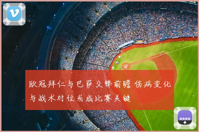 欧冠拜仁与巴萨交锋前瞻 伤病变化与战术对位或成比赛关键
