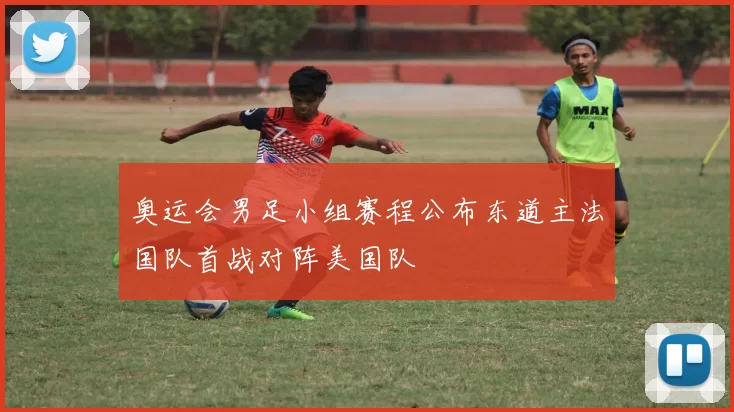 奥运会男足小组赛程公布东道主法国队首战对阵美国队